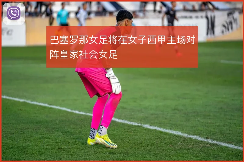巴塞罗那女足将在女子西甲主场对阵皇家社会女足