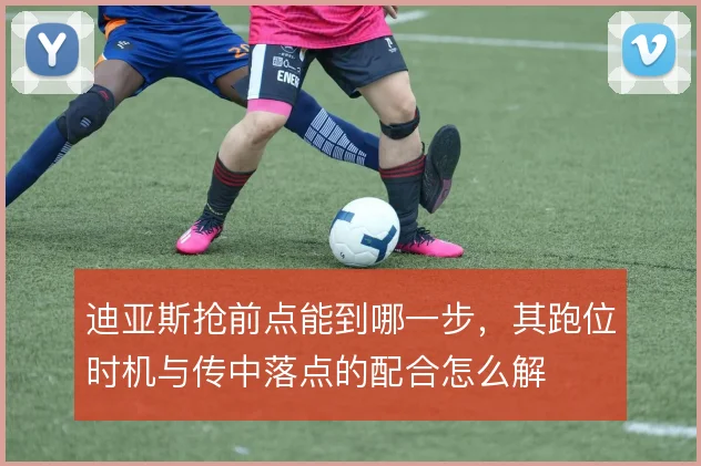 迪亚斯抢前点能到哪一步，其跑位时机与传中落点的配合怎么解