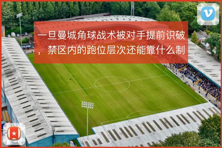 一旦曼城角球战术被对手提前识破，禁区内的跑位层次还能靠什么制造混乱
