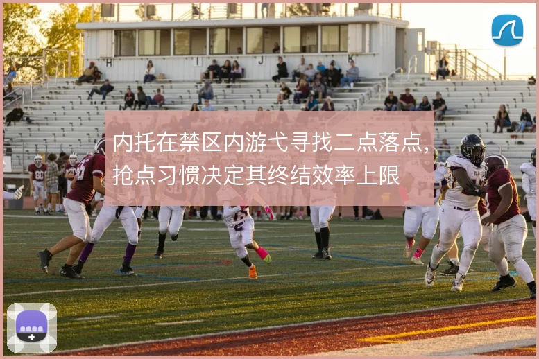 内托在禁区内游弋寻找二点落点，抢点习惯决定其终结效率上限