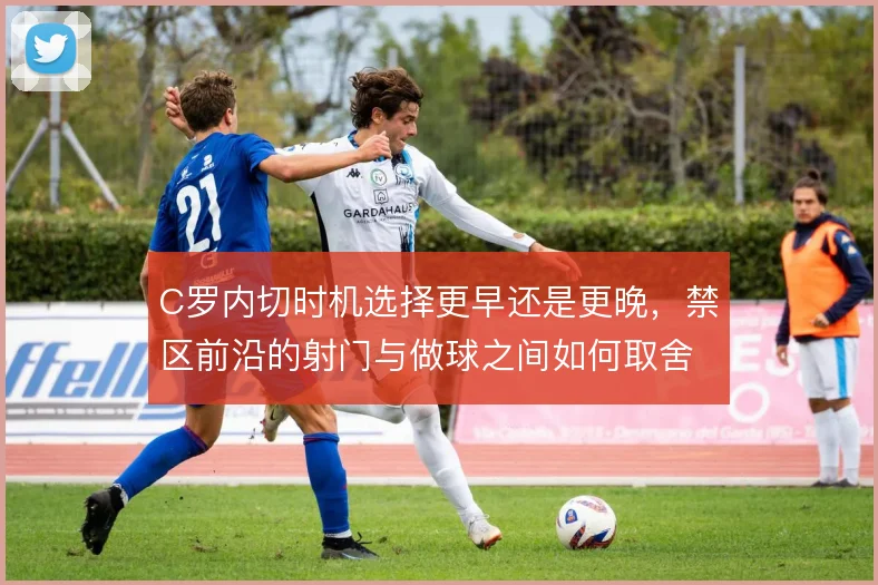 C罗内切时机选择更早还是更晚，禁区前沿的射门与做球之间如何取舍