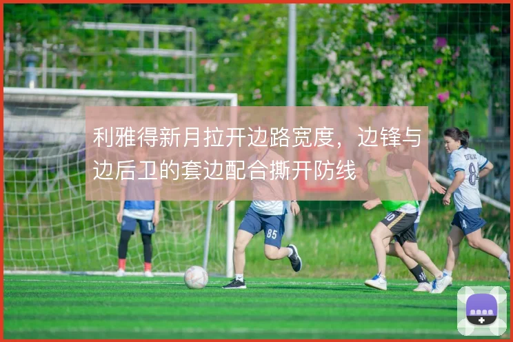 利雅得新月拉开边路宽度,边锋与边后卫的套边配合撕开防线