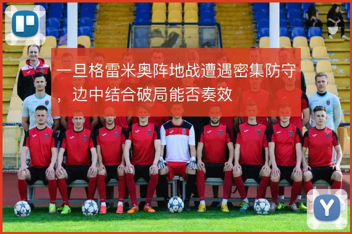 一旦格雷米奥阵地战遭遇密集防守,边中结合破局能否奏效