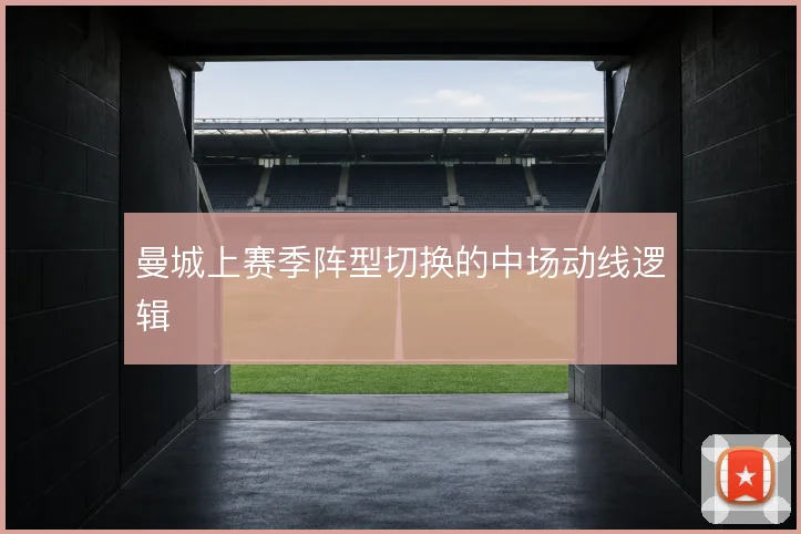 曼城上赛季阵型切换的中场动线逻辑
