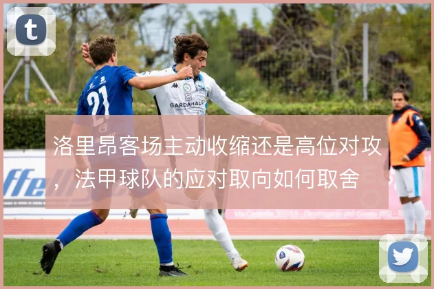 洛里昂客场主动收缩还是高位对攻，法甲球队的应对取向如何取舍