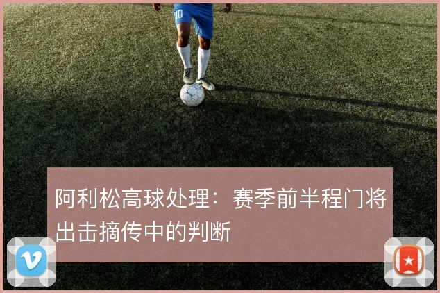阿利松高球处理:赛季前半程门将出击摘传中的判断