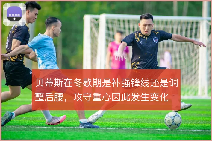 贝蒂斯在冬歇期是补强锋线还是调整后腰，攻守重心因此发生变化