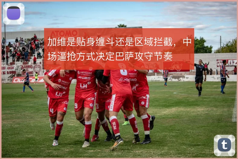 加维是贴身缠斗还是区域拦截，中场逼抢方式决定巴萨攻守节奏