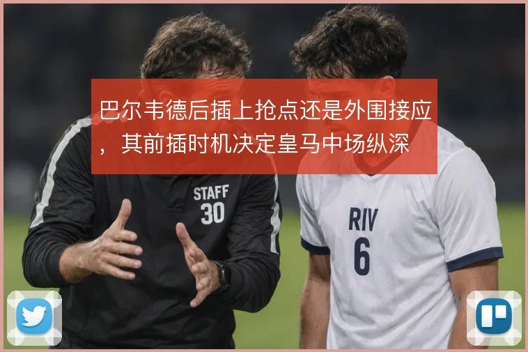 巴尔韦德后插上抢点还是外围接应，其前插时机决定皇马中场纵深