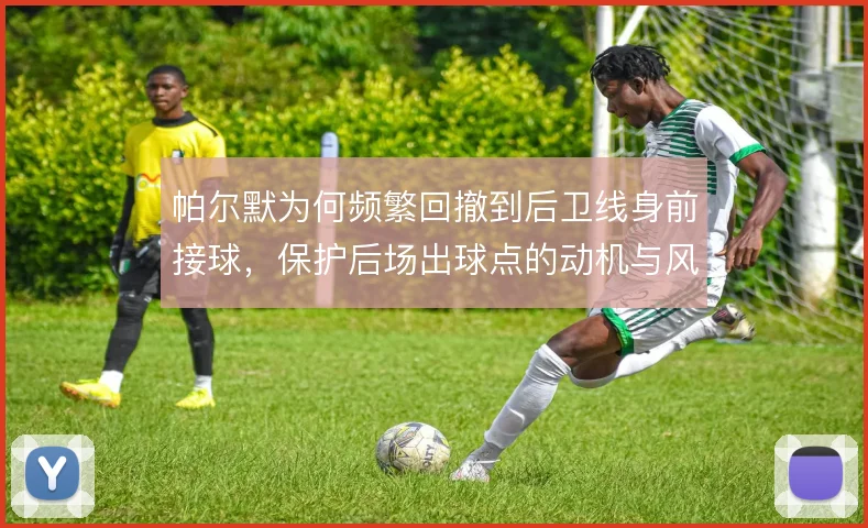 帕尔默为何频繁回撤到后卫线身前接球,保护后场出球点的动机与风险