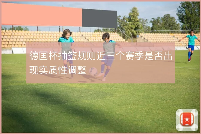 德国杯抽签规则近三个赛季是否出现实质性调整