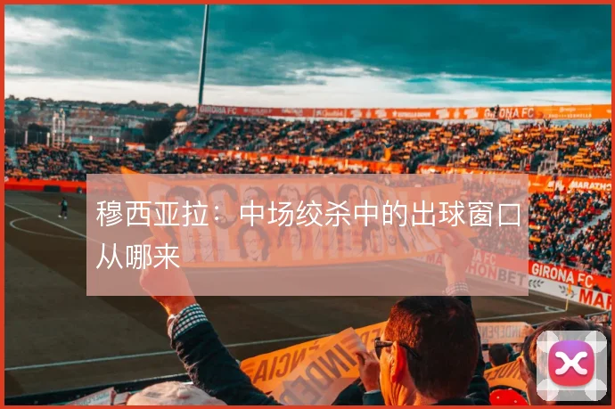 穆西亚拉:中场绞杀中的出球窗口从哪来