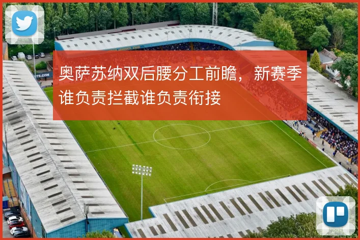 奥萨苏纳双后腰分工前瞻,新赛季谁负责拦截谁负责衔接
