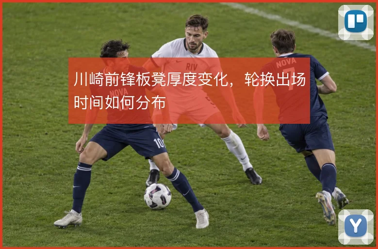 川崎前锋板凳厚度变化，轮换出场时间如何分布