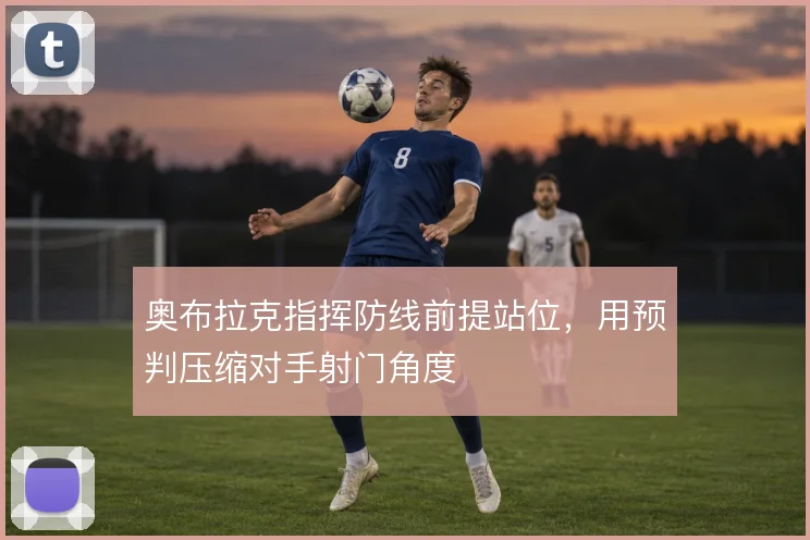 奥布拉克指挥防线前提站位，用预判压缩对手射门角度