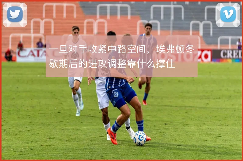 一旦对手收紧中路空间，埃弗顿冬歇期后的进攻调整靠什么撑住