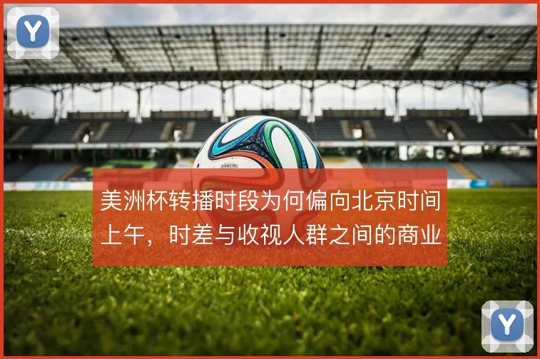 美洲杯转播时段为何偏向北京时间上午，时差与收视人群之间的商业取舍