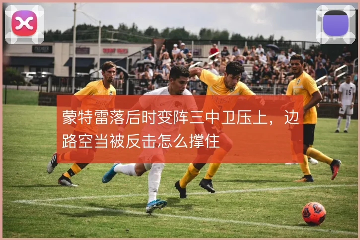 蒙特雷落后时变阵三中卫压上，边路空当被反击怎么撑住