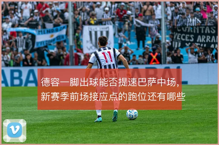 德容一脚出球能否提速巴萨中场，新赛季前场接应点的跑位还有哪些变化