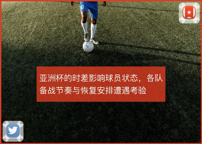 亚洲杯的时差影响球员状态，各队备战节奏与恢复安排遭遇考验