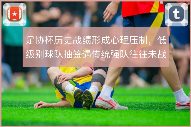 足协杯历史战绩形成心理压制，低级别球队抽签遇传统强队往往未战先怯