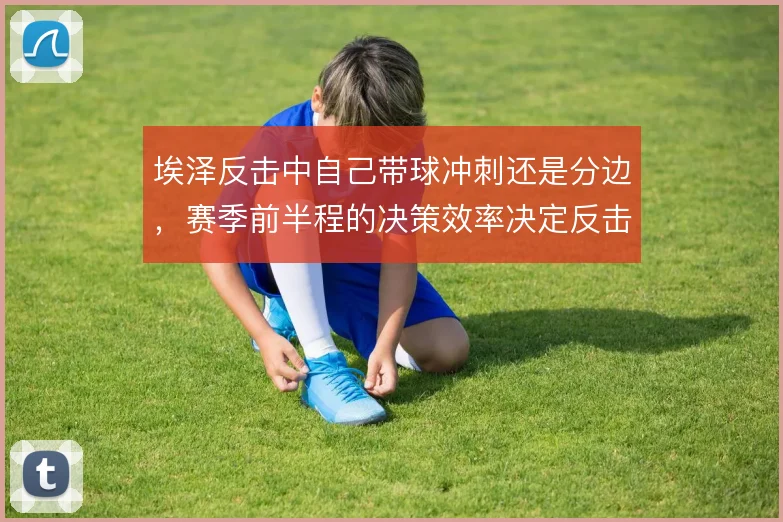 埃泽反击中自己带球冲刺还是分边，赛季前半程的决策效率决定反击质量