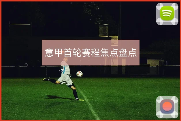 意甲首轮赛程焦点盘点