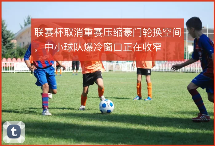 联赛杯取消重赛压缩豪门轮换空间，中小球队爆冷窗口正在收窄