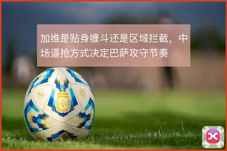 加维是贴身缠斗还是区域拦截，中场逼抢方式决定巴萨攻守节奏