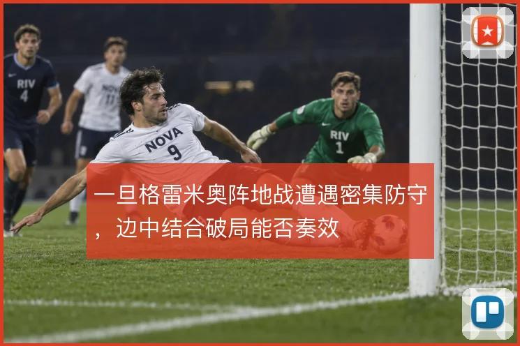一旦格雷米奥阵地战遭遇密集防守,边中结合破局能否奏效