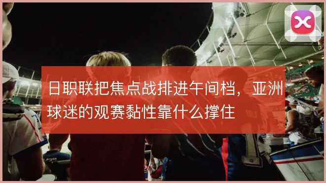 日职联把焦点战排进午间档,亚洲球迷的观赛黏性靠什么撑住