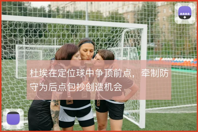 杜埃在定位球中争顶前点，牵制防守为后点包抄创造机会