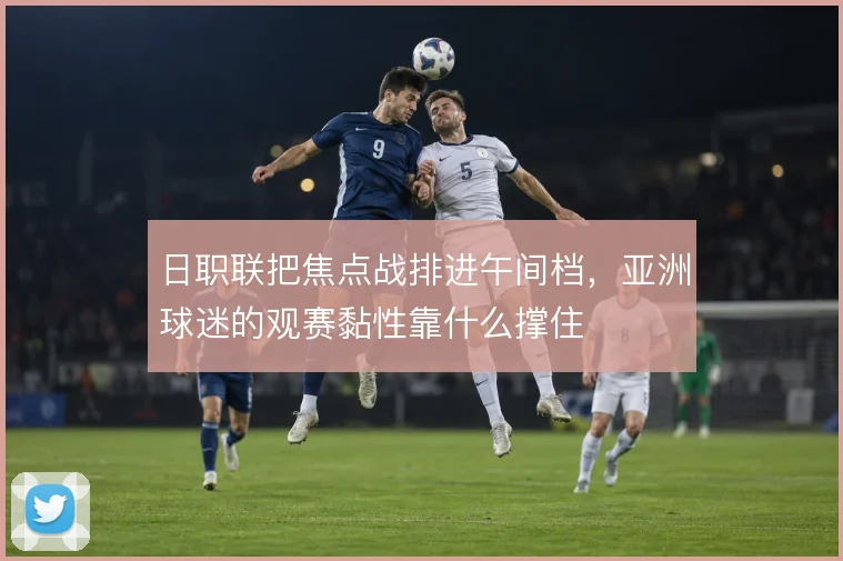 日职联把焦点战排进午间档,亚洲球迷的观赛黏性靠什么撑住